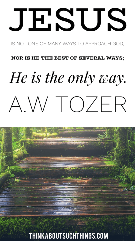 "Jesus is not one of many ways to approach God, nor is He the best of several ways; He is the only way."― Quote by A.W. Tozer 