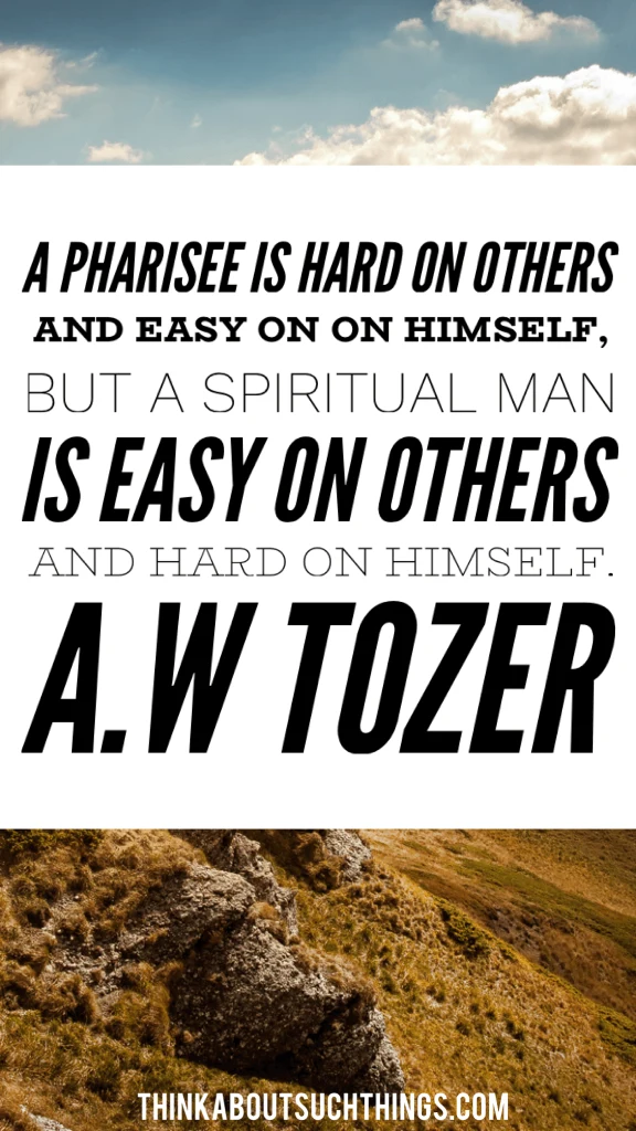 "A pharisee is hard on others and easy on himself, but a spiritual man is easy on others and hard on himself" .― A.W. Tozer Quote