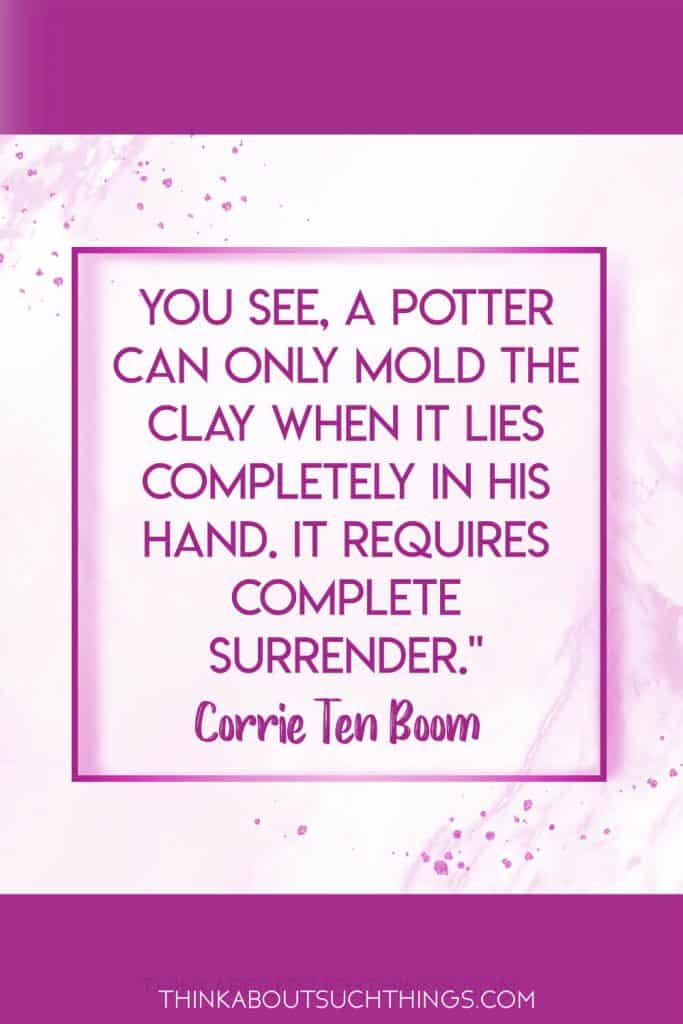 You see a potter can only mold the clay when it lies completely in His hand. It requires complete surrender - Corrie Ten Boom 