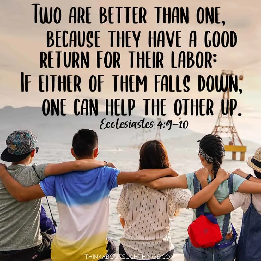 Ecclesiastes 4:9-10 Two are better than one, because the have a good return for their labor: if either of them falls down, one can help the other up.