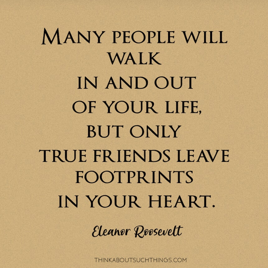 Eleanor Roosevelt - god given friendship quotes
"any people will walk in and out of your life, but only true friends leave footprints in your heart"
