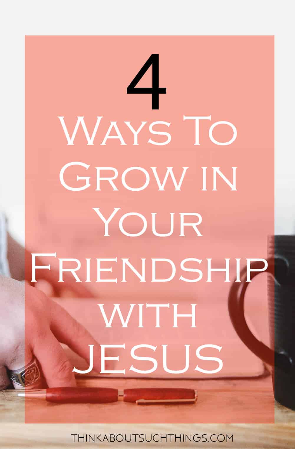 4 Ways To Grow In Your Friendship With Jesus | Think About Such Things