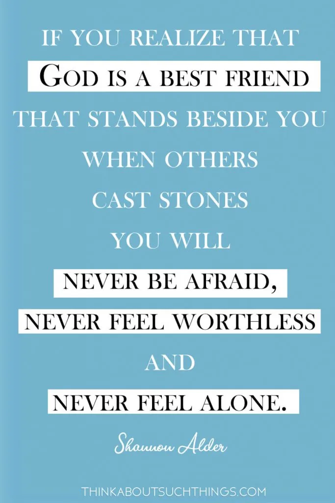  However, if you realize that God is a best friend that stands beside you when others cast stones you will never be afraid, never feel worthless and never feel alone. 
― Shannon Alder Quote about being friends of God