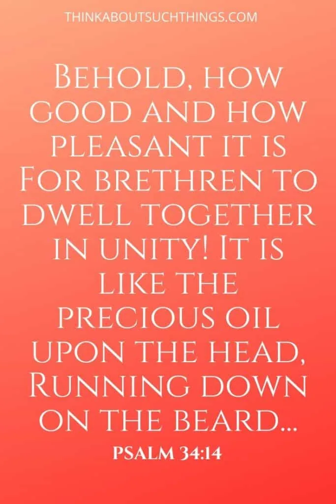 Bible Verses about Togetherness - Psalm 34:14 "Behold, how good and how pleasant it is for brethren to dwell together in Unity! It is like the precious oil..."