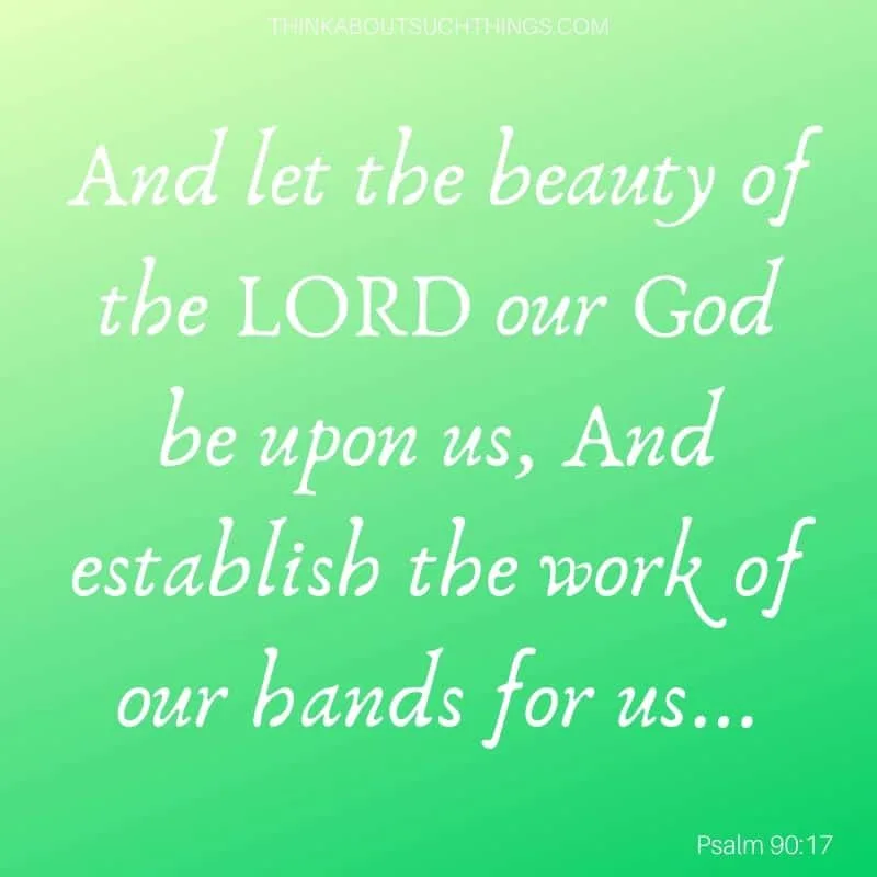 Bible verses about work ethic - "And let the beauty of the Lord our God be upon us, and establish the work of our hands for us" Psam 90:17
