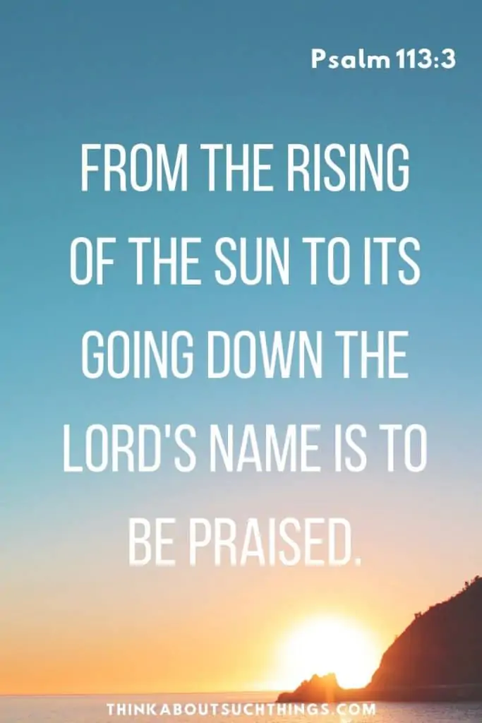 Psalm 113:3 From the sunrise to the sunset the Lord's name is to be praised