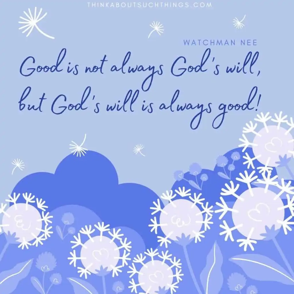 Quote by Watchman Nee on God's will. "Good is not always God's will, but God's will is always good." 