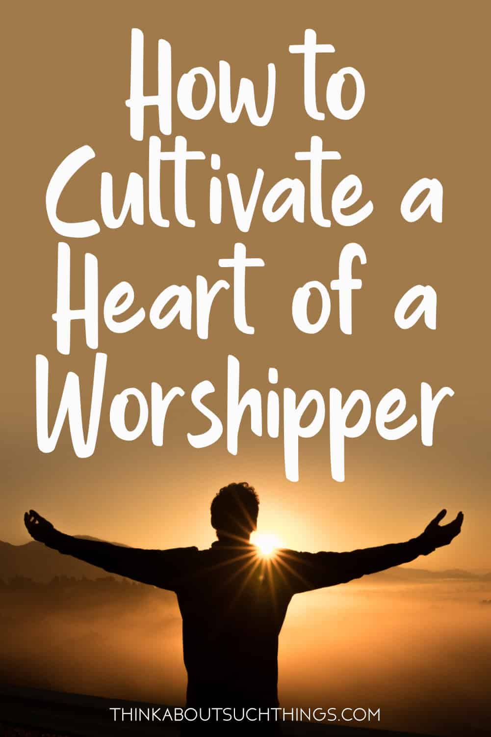 how-to-cultivate-a-heart-of-a-worshipper-think-about-such-things