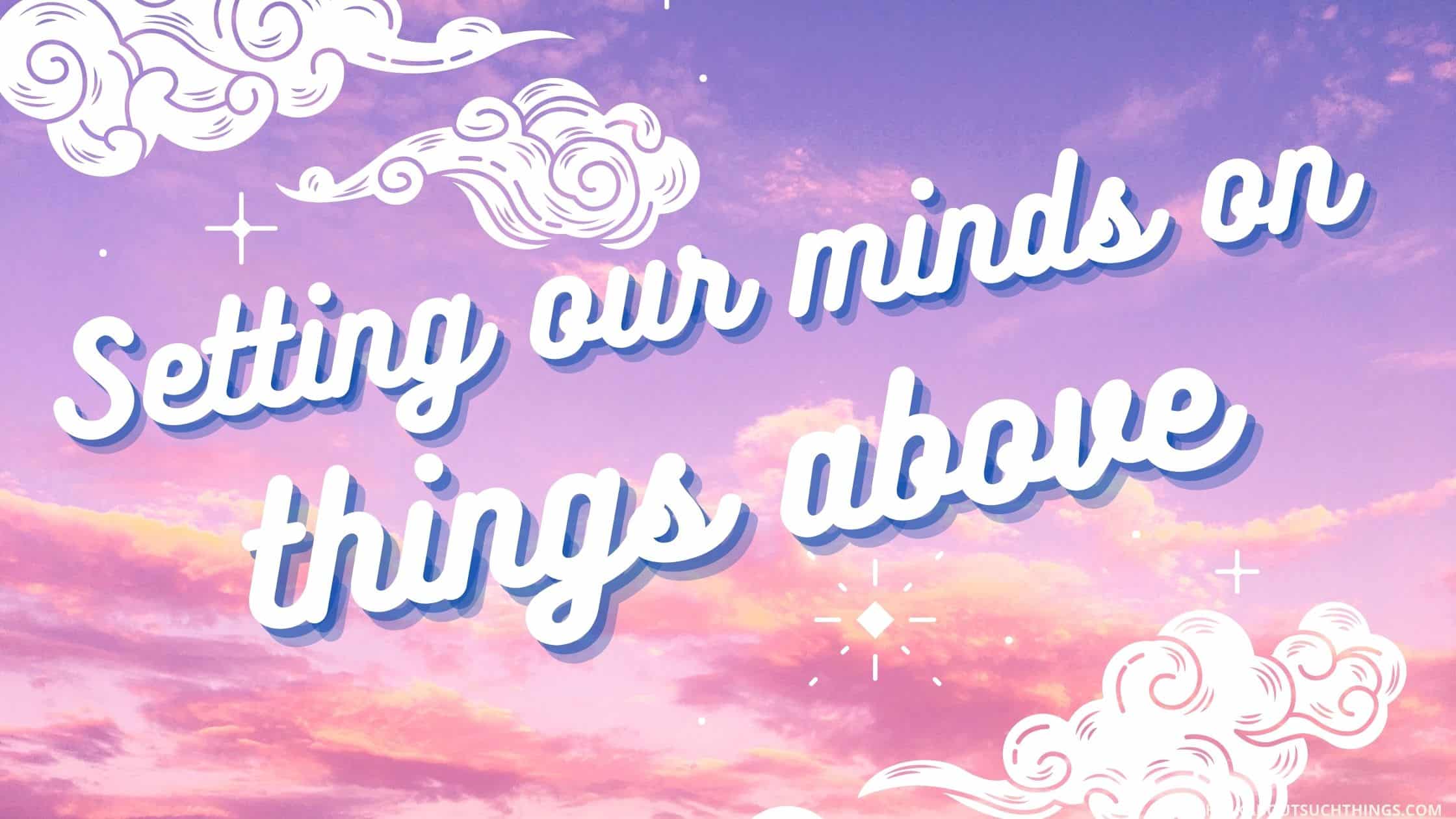 How To Set Your Mind On Things Above | Think About Such Things